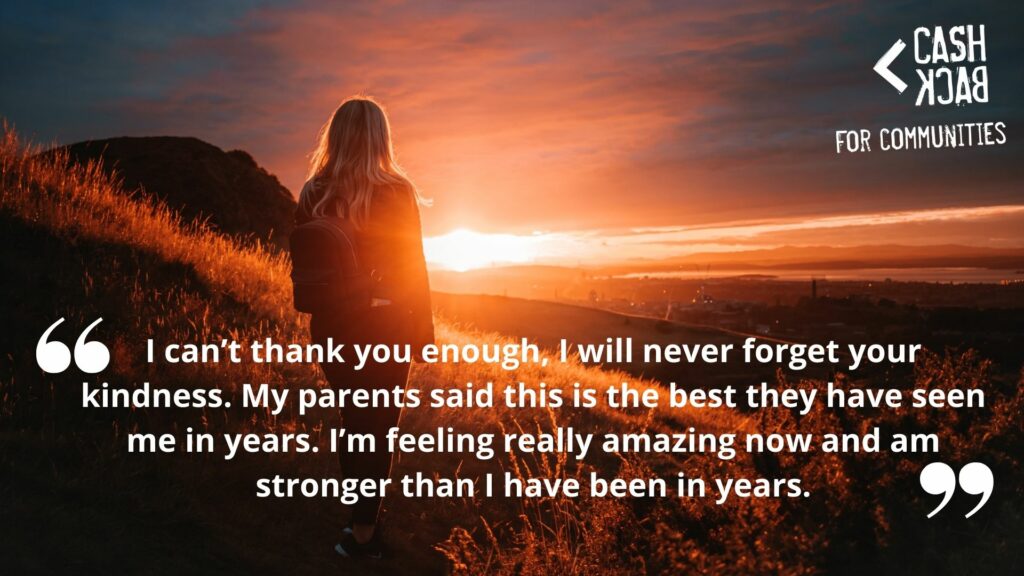 Image of a female young person overlooking sunrise over Arthur's Seat in Edinburgh.

Quote saying "I can't thank you (CashBack for Communities) enough, I will never forget your kindness.  My parents said this is the best they have seen me in years. I'm feeling really amazing now and am stronger that I have been in years."